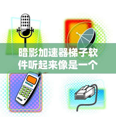 暗影加速器梯子软件听起来像是一个结合了多个技术特性的复杂软件概念。以下是对其可能含义和功能的分析 暗影加速器梯子软件听起来像是一个结合了多个技术特性的复杂软件概念。以下是对其可能含义和功能的分析