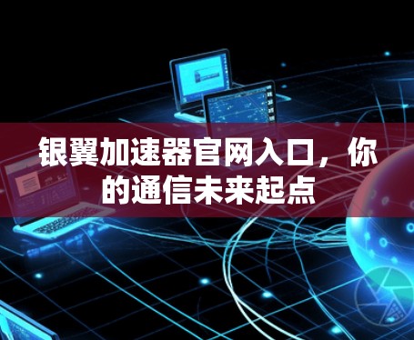 银翼加速器官网入口,你的通信未来起点 银翼加速器官网入口,你的通信未来起点
