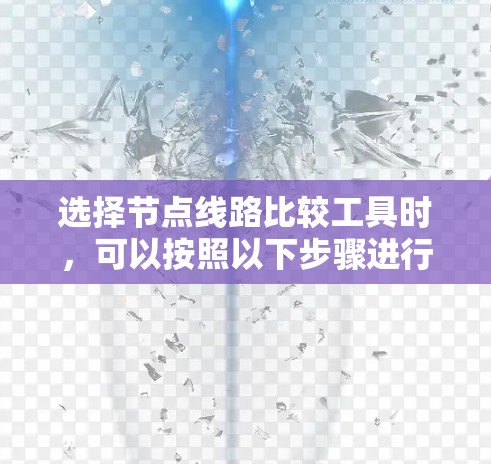 选择节点线路比较工具时,可以按照以下步骤进行 选择节点线路比较工具时,可以按照以下步骤进行