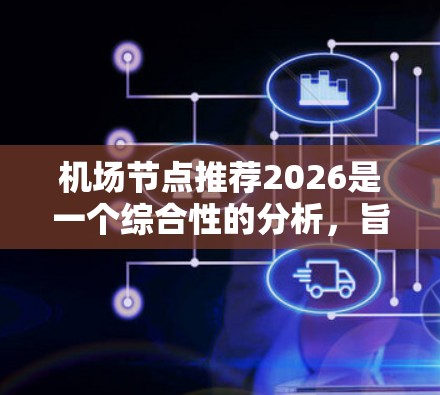 机场节点推荐2026是一个综合性的分析，旨在预测未来五年内机场行业的关键发展趋势和节点。以下是对该主题的详细分析