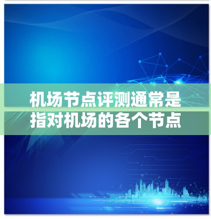 机场节点评测通常是指对机场的各个节点进行全面评估,包括设备、网络、安全、能耗、人流处理能力等方面的性能评估。以下是一个机场节点评测的常见指标和步骤 机场节点评测通常是指对机场的各个节点进行全面评估,包括设备、网络、安全、能耗、人流处理能力等方面的性能评估。以下是一个机场节点评测的常见指标和步骤