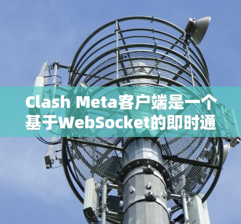 Clash Meta客户端是一个基于WebSocket的即时通讯工具，尽管它提供了实时通信功能，但在用户体验和功能上仍有改进空间。以下是针对Clash Meta客户端问题的详细分析及解决方案