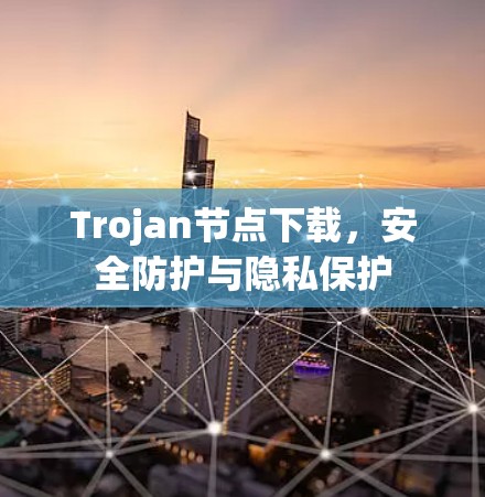 Trojan节点下载,安全防护与隐私保护 Trojan节点下载,安全防护与隐私保护