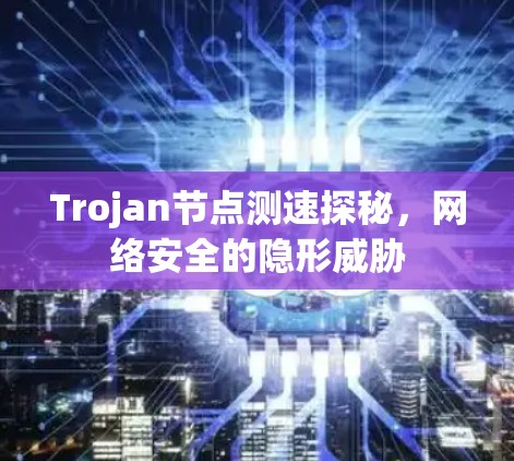 Trojan节点测速探秘,网络安全的隐形威胁 Trojan节点测速探秘,网络安全的隐形威胁