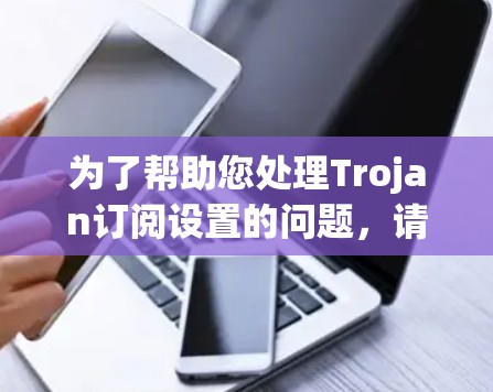 为了帮助您处理Trojan订阅设置的问题，请按照以下步骤操作