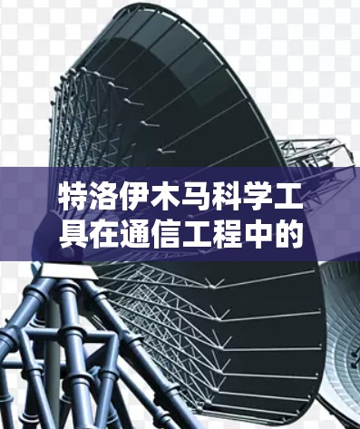 特洛伊木马科学工具在通信工程中的应用与挑战 特洛伊木马科学工具在通信工程中的应用与挑战