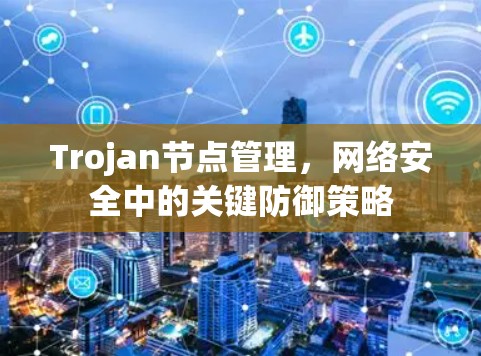 Trojan节点管理,网络安全中的关键防御策略 Trojan节点管理,网络安全中的关键防御策略