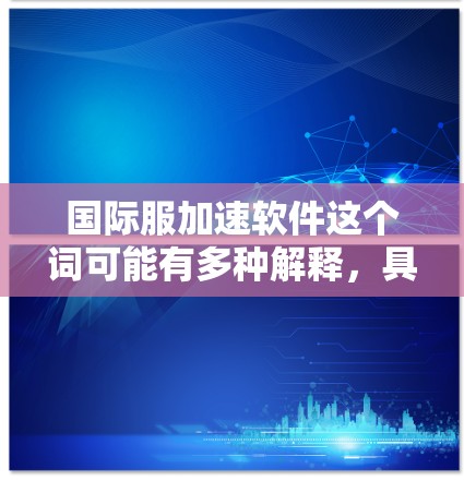 国际服加速软件这个词可能有多种解释,具体含义取决于上下文。以下是几种可能的解释 国际服加速软件这个词可能有多种解释,具体含义取决于上下文。以下是几种可能的解释