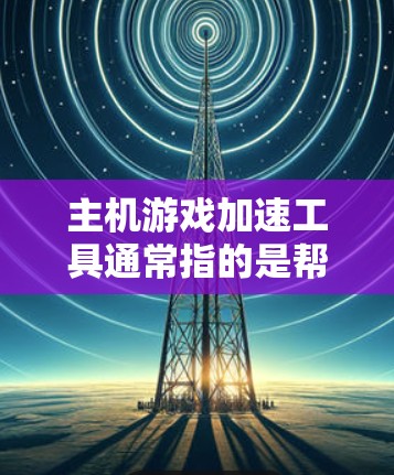 主机游戏加速工具通常指的是帮助优化游戏性能、提高帧率或改善兼容性的软件。这些工具可以帮助你更好地利用硬件性能，提升游戏体验。以下是一些常见的主机游戏加速工具及其作用