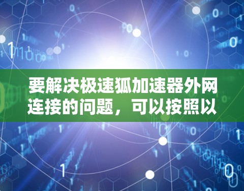 要解决极速狐加速器外网连接的问题,可以按照以下步骤进行排查和解决 要解决极速狐加速器外网连接的问题,可以按照以下步骤进行排查和解决