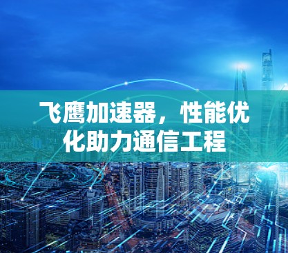 飞鹰加速器,性能优化助力通信工程 飞鹰加速器,性能优化助力通信工程