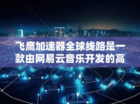 飞鹰加速器全球线路是一款由网易云音乐开发的高性能加速器，专为优化网页开源项目的访问速度和稳定性而设计，尤其适用于大型静态网站。以下是飞鹰加速器全球线路的详细介绍