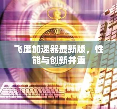 飞鹰加速器最新版,性能与创新并重 飞鹰加速器最新版,性能与创新并重