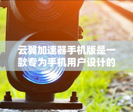 云翼加速器手机版是一款专为手机用户设计的网络加速工具，能够帮助用户提升网络连接速度和稳定性。以下是使用云翼加速器手机版的基本步骤和注意事项