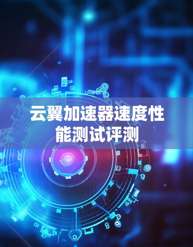 云翼加速器速度性能测试评测 云翼加速器速度性能测试评测