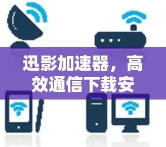 迅影加速器,高效通信下载安装指南 迅影加速器,高效通信下载安装指南