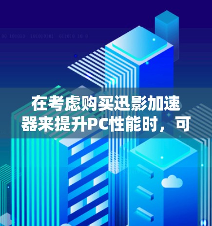在考虑购买迅影加速器来提升PC性能时，可以按照以下步骤来做决策