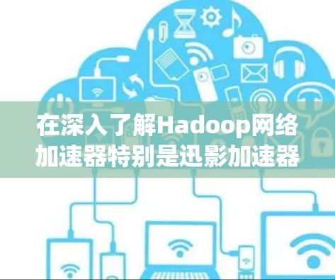 在深入了解Hadoop网络加速器特别是迅影加速器后,可以得出以下总结和建议 在深入了解Hadoop网络加速器特别是迅影加速器后,可以得出以下总结和建议