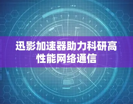 迅影加速器助力科研高性能网络通信 迅影加速器助力科研高性能网络通信
