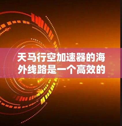 天马行空加速器的海外线路是一个高效的网络解决方案，旨在优化跨国数据传输，提升性能和可靠性。以下是对该技术的详细分析