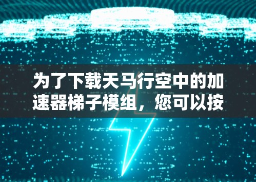 为了下载天马行空中的加速器梯子模组,您可以按照以下步骤操作 为了下载天马行空中的加速器梯子模组,您可以按照以下步骤操作