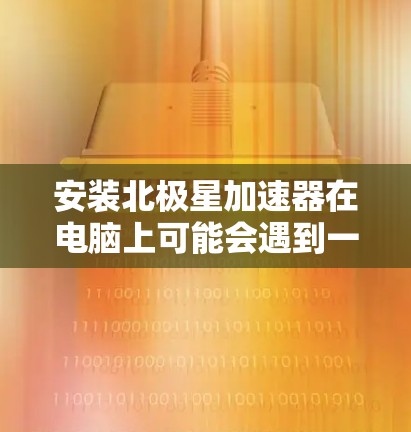 安装北极星加速器在电脑上可能会遇到一些问题，但通过以下详细步骤和注意事项，应该能够顺利完成安装过程