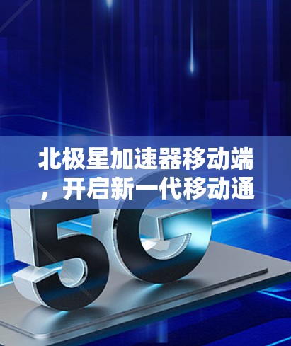 北极星加速器移动端,开启新一代移动通信革命 北极星加速器移动端,开启新一代移动通信革命