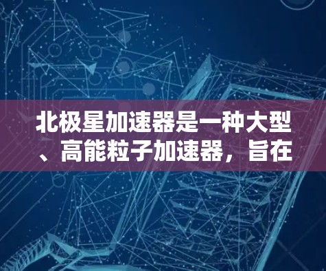 北极星加速器是一种大型、高能粒子加速器，旨在研究高能物理现象和探索新粒子。以下是对北极星加速器的详细分析