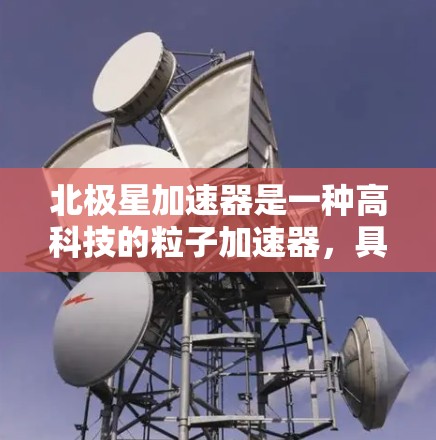北极星加速器是一种高科技的粒子加速器，具有独特的设计和优势，能够为粒子物理研究提供更高效、更精确的工具。以下是对北极星加速器的详细分析