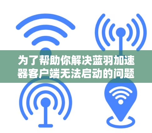 为了帮助你解决蓝羽加速器客户端无法启动的问题,我们可以按照以下步骤进行排查和解决 为了帮助你解决蓝羽加速器客户端无法启动的问题,我们可以按照以下步骤进行排查和解决