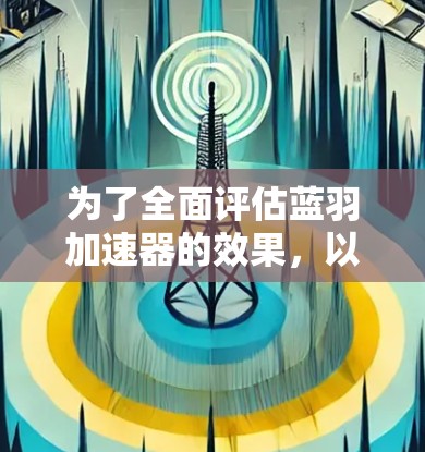 为了全面评估蓝羽加速器的效果，以下是分步测试和优化建议