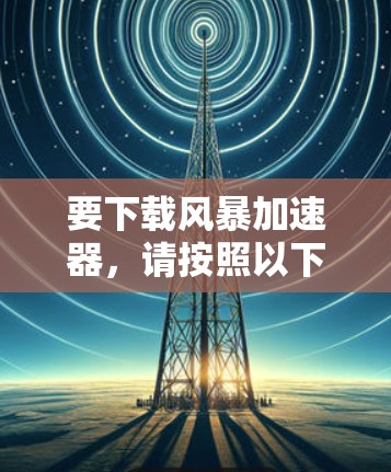 要下载风暴加速器,请按照以下步骤操作 要下载风暴加速器,请按照以下步骤操作