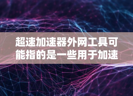 超速加速器外网工具可能指的是一些用于加速网络访问或实现外网访问的工具或技术。以下是一些常见的外网工具和技术,供你参考