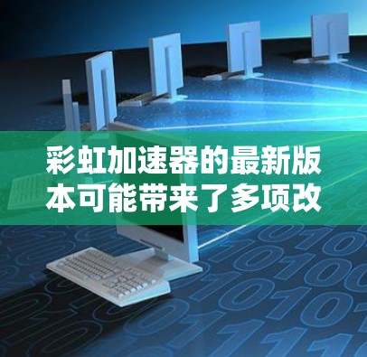 彩虹加速器的最新版本可能带来了多项改进和新功能，以提升性能和用户体验。以下是一些可能的更新内容