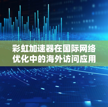 彩虹加速器在国际网络优化中的海外访问应用
