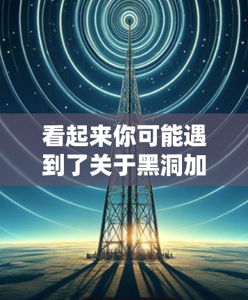 看起来你可能遇到了关于黑洞加速器客户端的问题。黑洞加速器是一种网络优化工具，用于加速数据传输，常见于云计算和大数据环境中。以下是一些关于黑洞加速器客户端的常见问题和解决方法