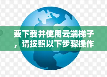 要下载并使用云端梯子，请按照以下步骤操作