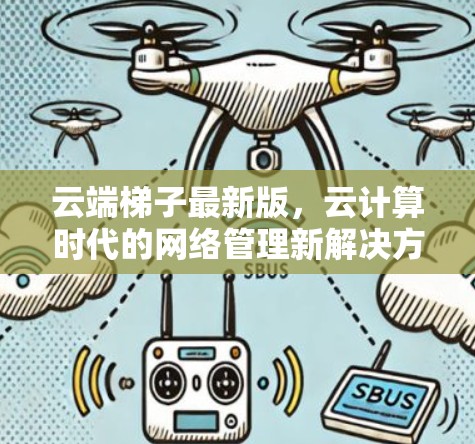 云端梯子最新版，云计算时代的网络管理新解决方案